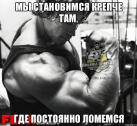 мы становимся крепче там, где постоянно ломемся