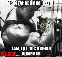 мы становимся крепче там, где постоянно ломемся