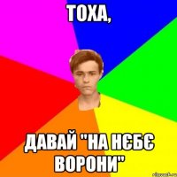 Тоха, давай "на нєбє ворони"