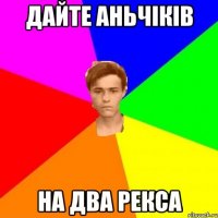 Дайте аньчіків на два рекса