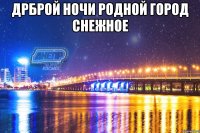 Дрброй ночи родной город Снежное 