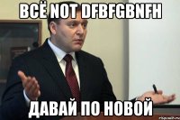 всё not dfbfgbnfh давай по новой