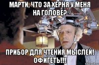 Марти, что за херня у меня на голове? Прибор для чтения мыслей! офигеть!!!