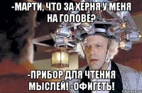 -Марти, что за херня у меня на голове? -Прибор для чтения мыслей! -офигеть!