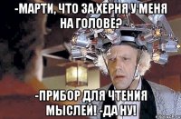 -Марти, что за херня у меня на голове? -Прибор для чтения мыслей! -да ну!