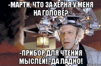 -Марти, что за херня у меня на голове? -Прибор для чтения мыслей! -да ладно!