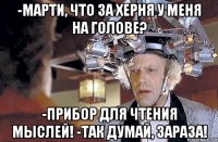 -Марти, что за херня у меня на голове? -Прибор для чтения мыслей! -так думай, зараза!