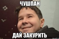 Чушпан Дай закурить