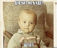 ДІВЧАТ НЕ БУДЕ! ШТО?