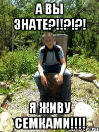 А вы знате?!!?!?! Я Живу СЕМКАМИ!!!!