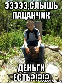 Эээээ,Слышь Пацанчик Деньги есть?!?!?