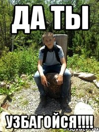 Да ты УЗБАГОЙСЯ!!!!