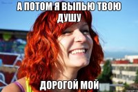 А потом я выпью твою душу Дорогой мой