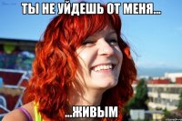 Ты не уйдешь от меня... ...живым