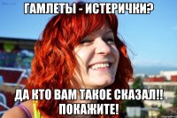 Гамлеты - истерички? Да кто вам такое сказал!! Покажите!
