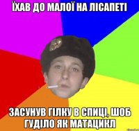 їхав до малої на лісапеті засунув гілку в спиці, шоб гуділо як матацикл