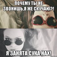 почему ты не звонишь,я же скучаю?! я занята сука нах!