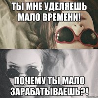 ты мне уделяешь мало времени! почему ты мало зарабатываешь?!