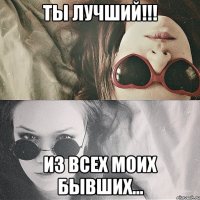 ты лучший!!! из всех моих бывших...