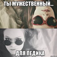 ты мужественный... ...для педика