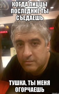 Когда пиццы последние ты съедаешь Тушка, ты меня огорчаешь