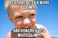 В голове ветер в жопе дым...) Как класно быть молодым!!!