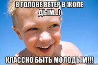 В голове ветер в жопе дым...) Классно быть молодым!!!