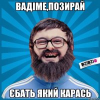 Вадіме,позирай Єбать який карась