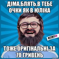 Діма,блять,в тебе очки як в Юліка Тоже оригінальні за 70 гривень