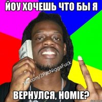 Йоу хочешь что бы я вернулся, homie?