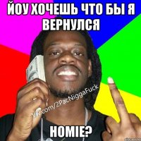 Йоу хочешь что бы я вернулся homie?