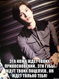 эта кожа ждет твоих прикосновений.. Эти губы ждут твоих поцелуев.. Он ждет только тебя!
