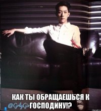  Как ты обращаешься к господину!?