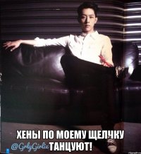  хены по моему щелчку танцуют!