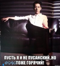 пусть я и не пусанский..но тоже горячий!
