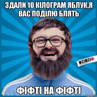 Здали 10 кiлограм яблук,я вас поділю блять Фіфті на фіфті