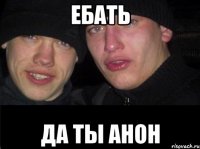 ебать да ты анон