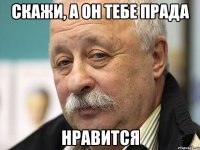 скажи, а он тебе прада НРАВИТСЯ