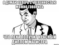 Я думаю теперь с уверенностью можно говорить Что Лена получит красный диплом магистра