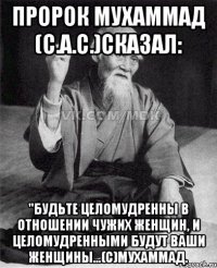 пророк Мухаммад (с.а.с.)сказал: "Будьте целомудренны в отношении чужих женщин, и целомудренными будут ваши женщины...(c)Мухаммад.