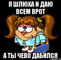 я шлюха и даю всем врот а ты чево дабился
