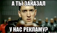 А ТЫ ЗАКАЗАЛ У НАС РЕКЛАМУ?