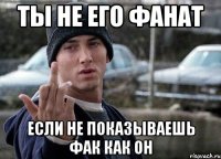 Ты не его фанат если не показываешь фак как он