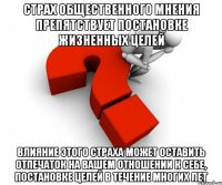 Страх общественного мнения препятствует постановке жизненных целей Влияние этого страха может оставить отпечаток на Вашем отношении к себе, постановке целей в течение многих лет