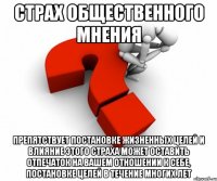Страх общественного мнения препятствует постановке жизненных целей и влияние этого страха может оставить отпечаток на Вашем отношении к себе, постановке целей в течение многих лет