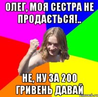 Олег, моя сестра не продається!.. Не, ну за 200 гривень давай