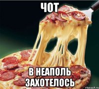 чот в неаполь захотелось