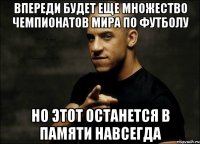 впереди будет еще множество чемпионатов мира по футболу но этот останется в памяти навсегда