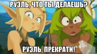 Руэль, что ты делаешь? Руэль, прекрати!