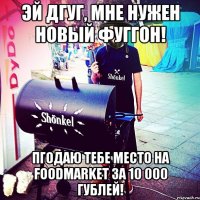 Эй дгуг, мне нужен новый фуггон! Пгодаю тебе место на foodmarket за 10 000 гублей!